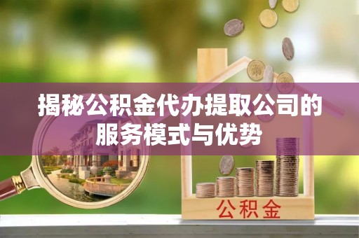 五股揭秘公积金代办提取公司的服务模式与优势