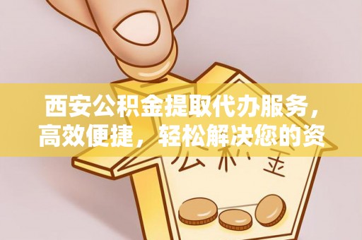 五股西安公积金提取代办服务，高效便捷，轻松解决您的资金需求