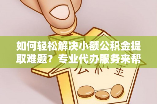 五股如何轻松解决小额公积金提取难题？专业代办服务来帮忙