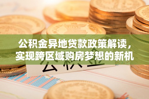 五股公积金异地贷款政策解读，实现跨区域购房梦想的新机遇