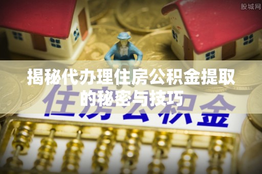 五股揭秘代办理住房公积金提取的秘密与技巧