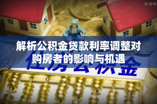 五股解析公积金贷款利率调整对购房者的影响与机遇