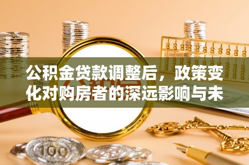 五股公积金贷款调整后，政策变化对购房者的深远影响与未来趋势分析