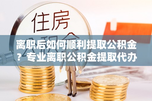 五股离职后如何顺利提取公积金？专业离职公积金提取代办服务指南