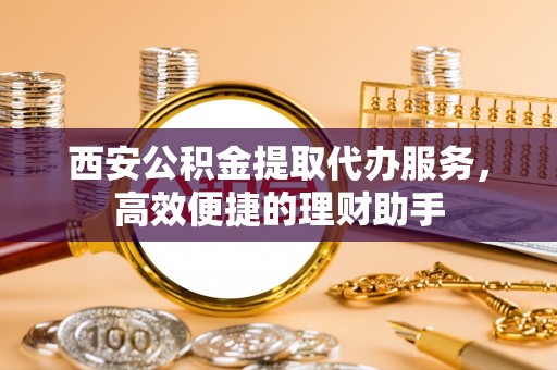五股西安公积金提取代办服务，高效便捷的理财助手