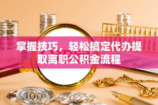五股掌握技巧，轻松搞定代办提取离职公积金流程