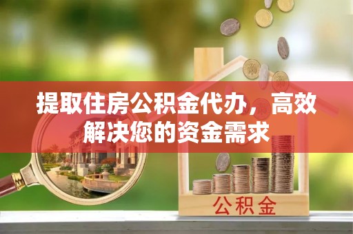 五股提取住房公积金代办，高效解决您的资金需求