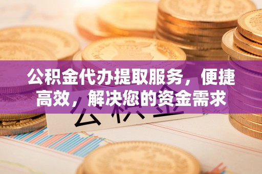 五股公积金代办提取服务，便捷高效，解决您的资金需求