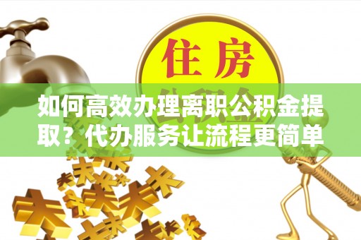 五股如何高效办理离职公积金提取？代办服务让流程更简单