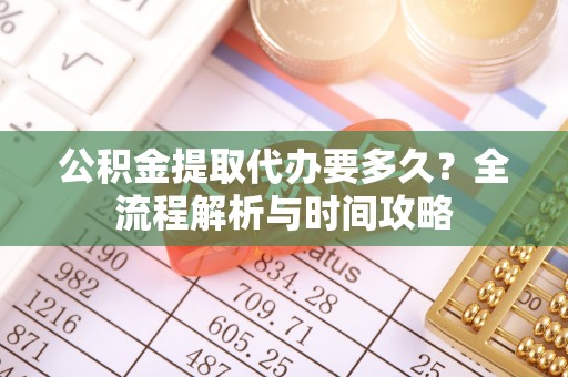 五股公积金提取代办要多久？全流程解析与时间攻略