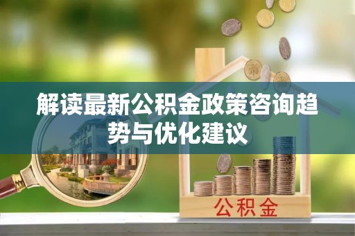 五股解读最新公积金政策咨询趋势与优化建议