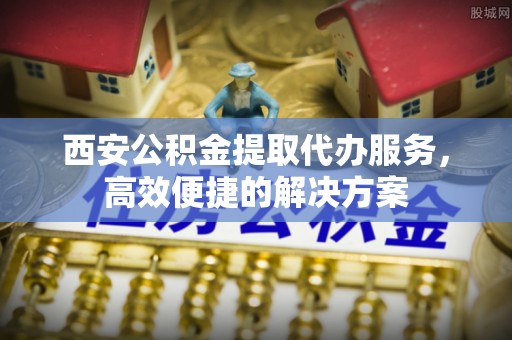 五股西安公积金提取代办服务，高效便捷的解决方案
